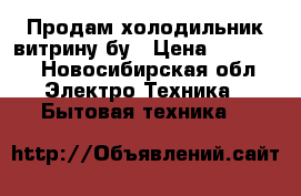 Продам холодильник витрину бу › Цена ­ 10 000 - Новосибирская обл. Электро-Техника » Бытовая техника   